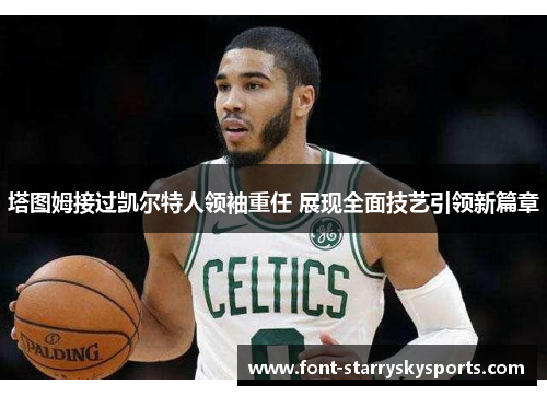 塔图姆接过凯尔特人领袖重任 展现全面技艺引领新篇章
