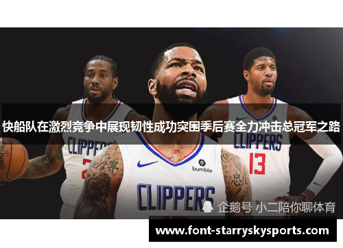 快船队在激烈竞争中展现韧性成功突围季后赛全力冲击总冠军之路