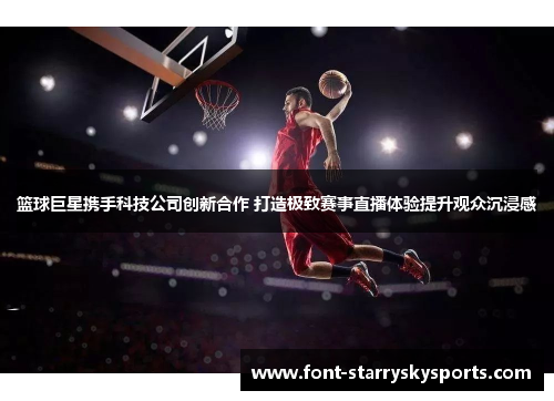篮球巨星携手科技公司创新合作 打造极致赛事直播体验提升观众沉浸感