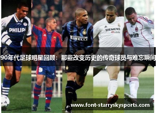 90年代足球明星回顾：那些改变历史的传奇球员与难忘瞬间