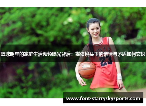 篮球明星的家庭生活频频曝光背后：媒体镜头下的亲情与矛盾如何交织