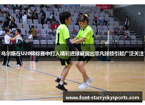 乌尔斯在U20锦标赛中打入精彩进球展现出非凡球技引起广泛关注