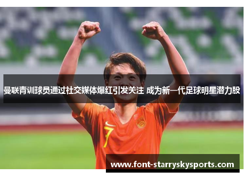 曼联青训球员通过社交媒体爆红引发关注 成为新一代足球明星潜力股