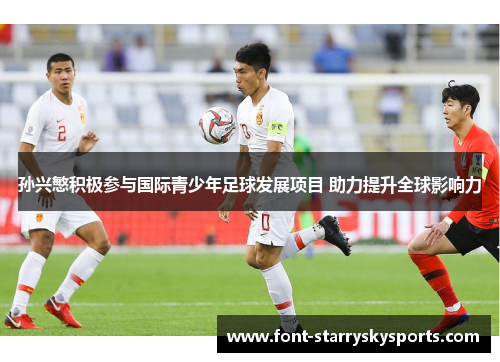 孙兴慜积极参与国际青少年足球发展项目 助力提升全球影响力