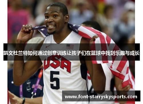 凯文杜兰特如何通过创意训练让孩子们在篮球中找到乐趣与成长