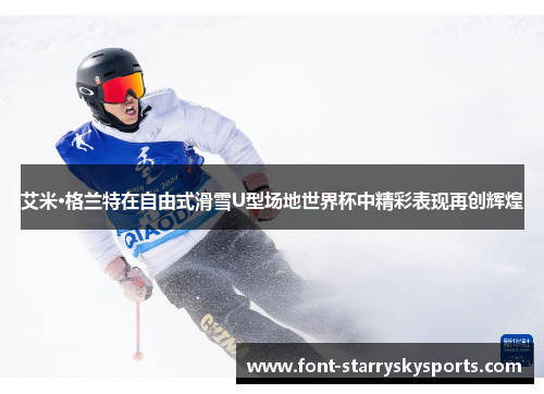 艾米·格兰特在自由式滑雪U型场地世界杯中精彩表现再创辉煌