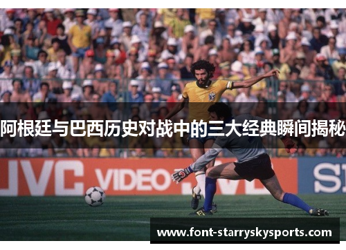 阿根廷与巴西历史对战中的三大经典瞬间揭秘