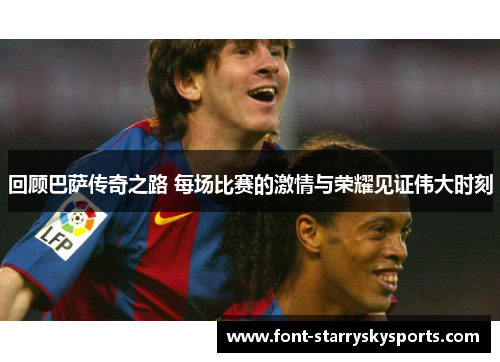 回顾巴萨传奇之路 每场比赛的激情与荣耀见证伟大时刻