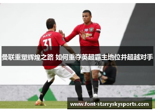 曼联重塑辉煌之路 如何重夺英超霸主地位并超越对手