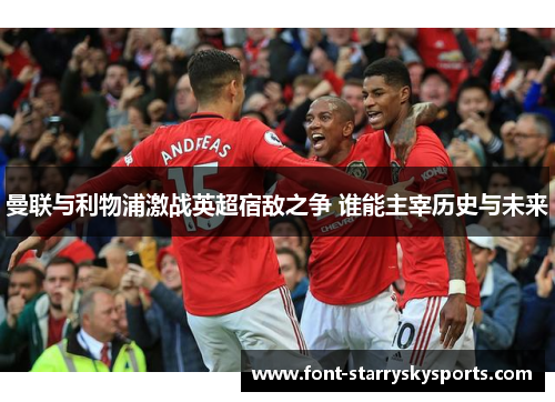 曼联与利物浦激战英超宿敌之争 谁能主宰历史与未来