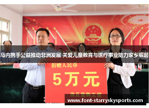 马内携手公益推动非洲发展 关爱儿童教育与医疗事业助力家乡崛起