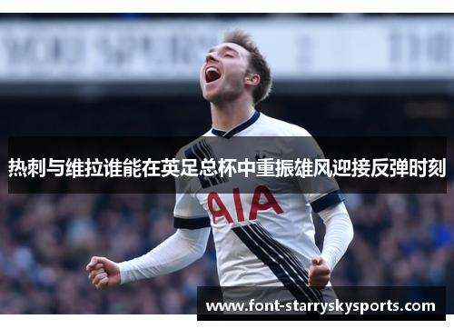热刺与维拉谁能在英足总杯中重振雄风迎接反弹时刻