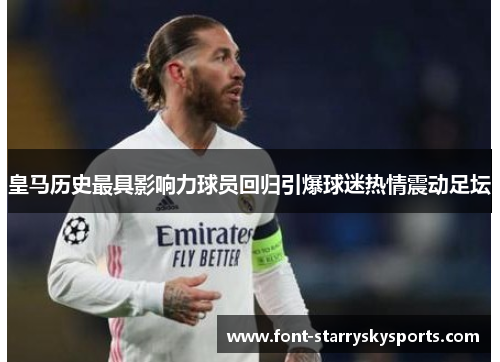 皇马历史最具影响力球员回归引爆球迷热情震动足坛