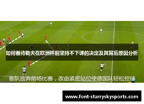 如何看待勒夫在欧洲杯前坚持不下课的决定及其背后原因分析