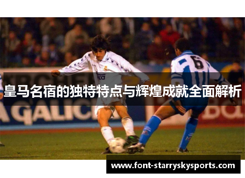 皇马名宿的独特特点与辉煌成就全面解析